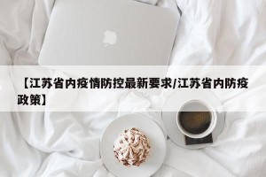 【江苏省内疫情防控最新要求/江苏省内防疫政策】