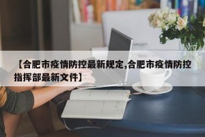 【合肥市疫情防控最新规定,合肥市疫情防控指挥部最新文件】
