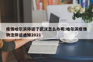 疫情哈尔滨停运了武汉怎么办呢:哈尔滨疫情物流停运通知2021