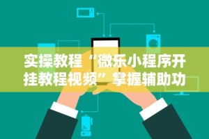 实操教程“微乐小程序开挂教程视频”掌握辅助功能必胜规则