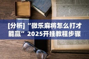 [分析]“微乐麻将怎么打才能赢”2025开挂教程步骤