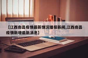 【江西南昌疫情最新情况播报新闻,江西南昌疫情新增最新消息】