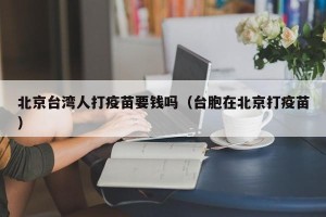 北京台湾人打疫苗要钱吗（台胞在北京打疫苗）