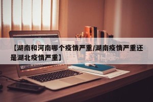 【湖南和河南哪个疫情严重/湖南疫情严重还是湖北疫情严重】