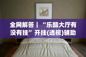 全网解答｜“乐酷大厅有没有挂”开挂(透视)辅助