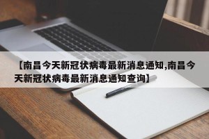 【南昌今天新冠状病毒最新消息通知,南昌今天新冠状病毒最新消息通知查询】