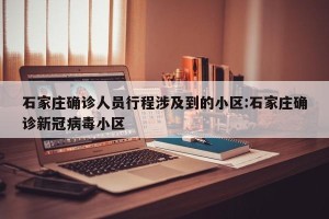 石家庄确诊人员行程涉及到的小区:石家庄确诊新冠病毒小区