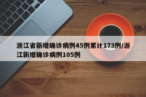 浙江省新增确诊病例45例累计173例/浙江新增确诊病例105例
