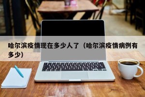 哈尔滨疫情现在多少人了（哈尔滨疫情病例有多少）