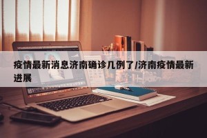 疫情最新消息济南确诊几例了/济南疫情最新进展