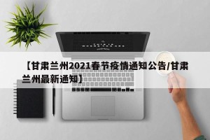【甘肃兰州2021春节疫情通知公告/甘肃兰州最新通知】