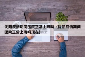 沈阳疫情期间医院正常上班吗（沈阳疫情期间医院正常上班吗现在）