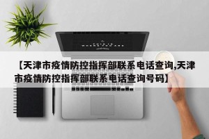【天津市疫情防控指挥部联系电话查询,天津市疫情防控指挥部联系电话查询号码】