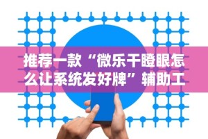 推荐一款“微乐干瞪眼怎么让系统发好牌”辅助工具插件,揭秘技巧开挂