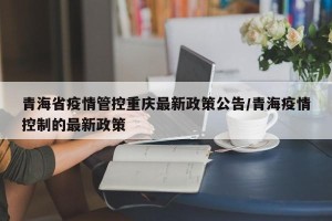 青海省疫情管控重庆最新政策公告/青海疫情控制的最新政策