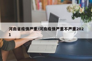 河南省疫情严重/河南疫情严重不严重2021