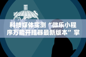 科技媒体实测“微乐小程序万能开挂器最新版本”掌握辅助功能必胜规则