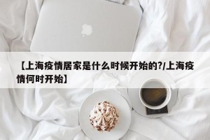【上海疫情居家是什么时候开始的?/上海疫情何时开始】