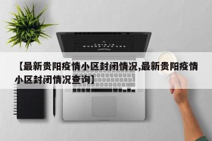 【最新贵阳疫情小区封闭情况,最新贵阳疫情小区封闭情况查询】