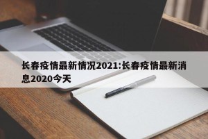 长春疫情最新情况2021:长春疫情最新消息2020今天