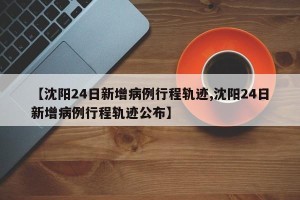 【沈阳24日新增病例行程轨迹,沈阳24日新增病例行程轨迹公布】
