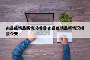 南昌疫情最新情况播报:南昌疫情最新情况播报今天