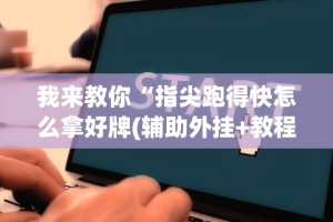 我来教你“指尖跑得快怎么拿好牌(辅助外挂+教程)