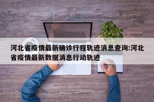 河北省疫情最新确诊行程轨迹消息查询:河北省疫情最新数据消息行动轨迹