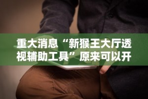 重大消息“新猴王大厅透视辅助工具”原来可以开挂