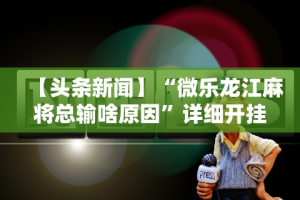 【头条新闻】“微乐龙江麻将总输啥原因”详细开挂玩法