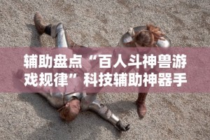辅助盘点“百人斗神兽游戏规律”科技辅助神器手机版