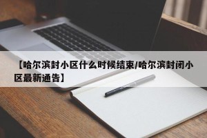 【哈尔滨封小区什么时候结束/哈尔滨封闭小区最新通告】
