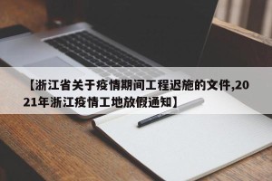 【浙江省关于疫情期间工程迟施的文件,2021年浙江疫情工地放假通知】