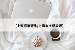 【上海感染源头/上海本土感染源】
