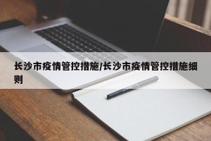 长沙市疫情管控措施/长沙市疫情管控措施细则