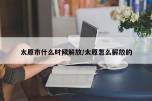 太原市什么时候解放/太原怎么解放的