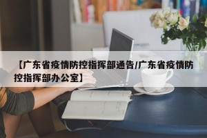 【广东省疫情防控指挥部通告/广东省疫情防控指挥部办公室】