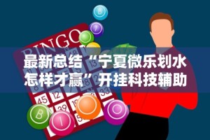 最新总结“宁夏微乐划水怎样才赢”开挂科技辅助神器手机