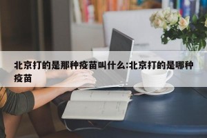 北京打的是那种疫苗叫什么:北京打的是哪种疫苗