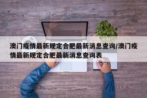 澳门疫情最新规定合肥最新消息查询/澳门疫情最新规定合肥最新消息查询表