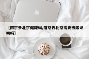 【南京去北京健康码,南京去北京需要核酸证明吗】