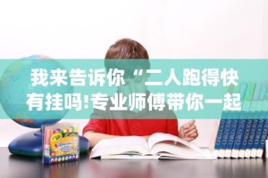 我来告诉你“二人跑得快有挂吗!专业师傅带你一起了解(确实有挂)