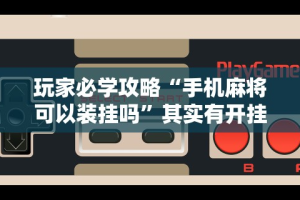 玩家必学攻略“手机麻将可以装挂吗”其实有开挂插件!