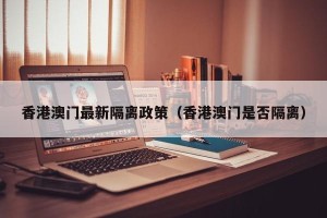 香港澳门最新隔离政策（香港澳门是否隔离）