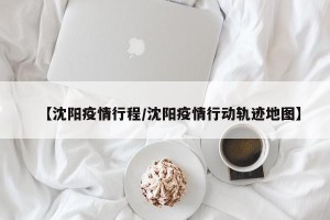 【沈阳疫情行程/沈阳疫情行动轨迹地图】