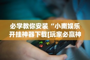 必学教你安装“小南娱乐开挂神器下载[玩家必赢神器]