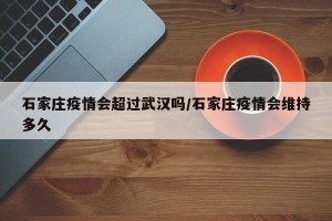 石家庄疫情会超过武汉吗/石家庄疫情会维持多久