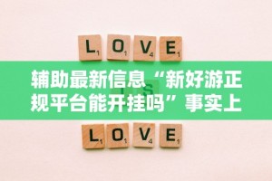 辅助最新信息“新好游正规平台能开挂吗”事实上真的有挂