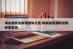 海南省防治疫情通知公告:海南省疫情防控指挥部官网