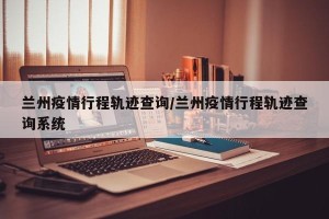 兰州疫情行程轨迹查询/兰州疫情行程轨迹查询系统